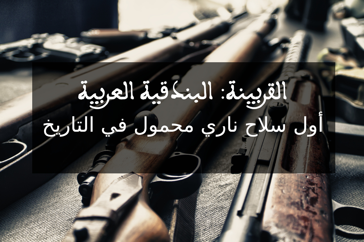 القربينة: البندقية العربية أول سلاح ناري محمول في التاريخ